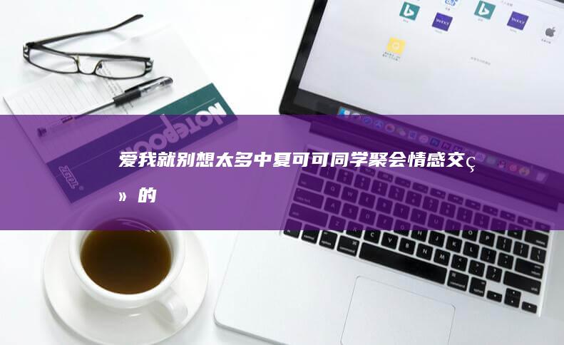 《爱我就别想太多》中夏可可同学聚会情感交织的第十一集剖析