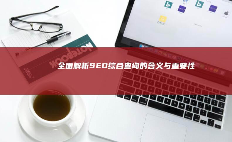 全面解析：SEO综合查询的含义与重要性