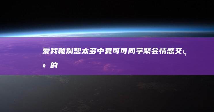 《爱我就别想太多》中夏可可同学聚会情感交织的第十一集剖析