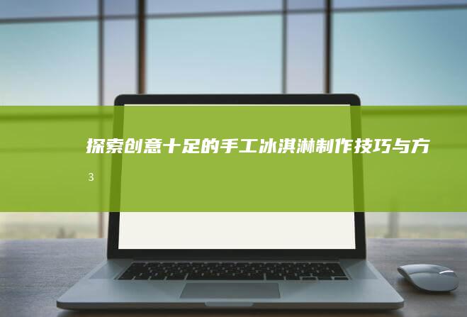 探索创意十足的手工冰淇淋制作技巧与方法